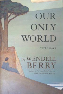 Our Only World Ten Essays by Wendell Berry